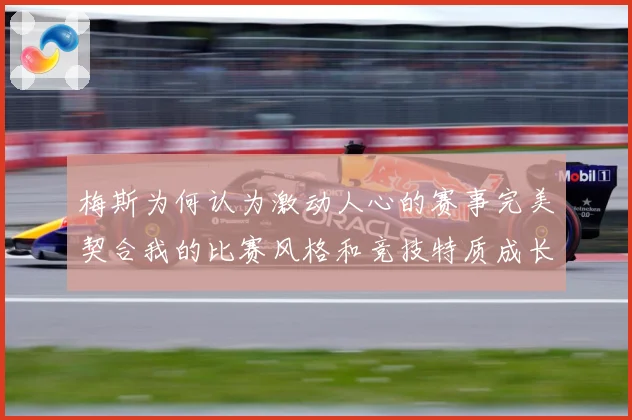 梅斯为何认为激动人心的赛事完美契合我的比赛风格和竞技特质成长观察-深度解析