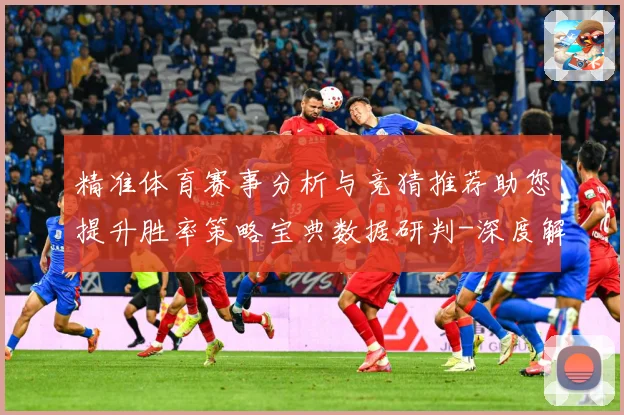 精准体育赛事分析与竞猜推荐助您提升胜率策略宝典数据研判-深度解析