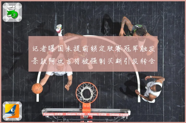 记者曝国米提前锁定联赛冠军触发条款阿坎吉将被强制买断引发转会专题观察-深度解析