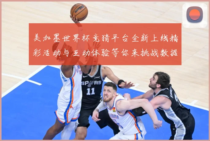 美加墨世界杯竞猜平台全新上线精彩活动与互动体验等你来挑战数据研判-深度解析