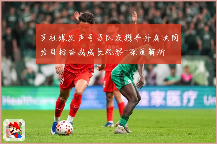 罗社媒发声号召队友携手并肩共同为目标奋战成长观察-深度解析