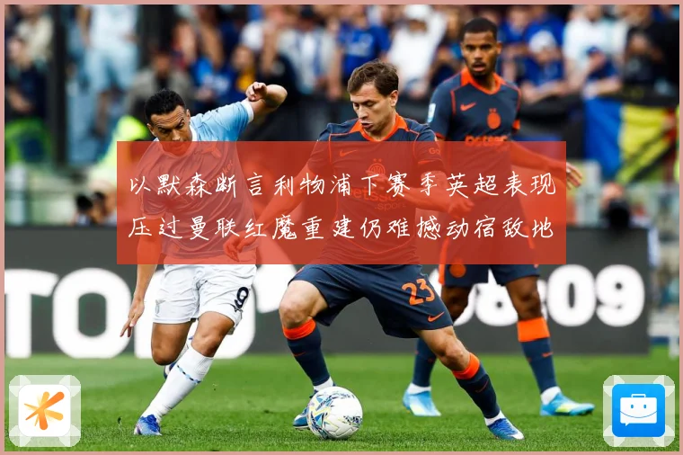 以默森断言利物浦下赛季英超表现压过曼联红魔重建仍难撼动宿敌地战术观察-深度解析