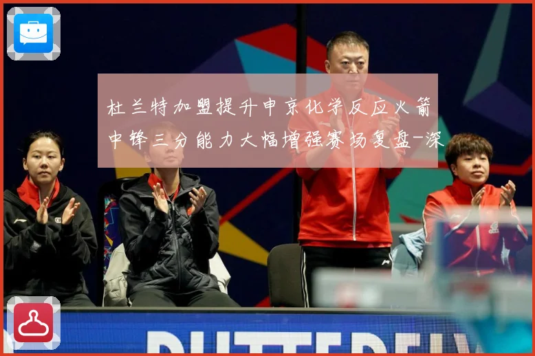 杜兰特加盟提升申京化学反应火箭中锋三分能力大幅增强赛场复盘-深度解析