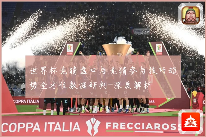 世界杯竞猜盘口与竞猜参与技巧趋势全方位数据研判-深度解析