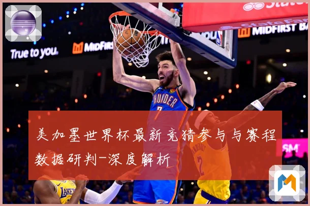 美加墨世界杯最新竞猜参与与赛程数据研判-深度解析