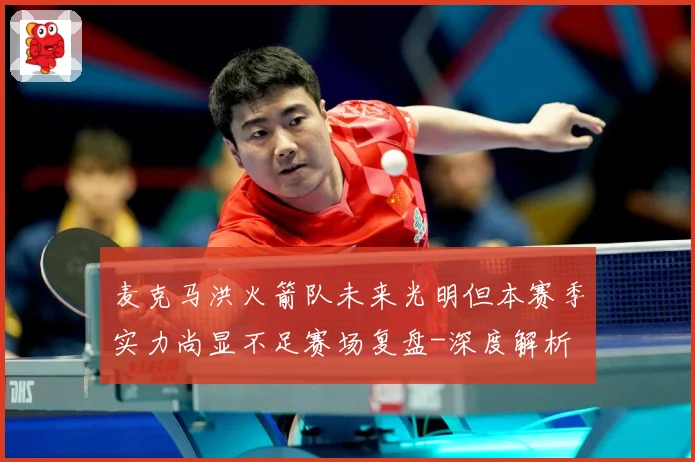 麦克马洪火箭队未来光明但本赛季实力尚显不足赛场复盘-深度解析