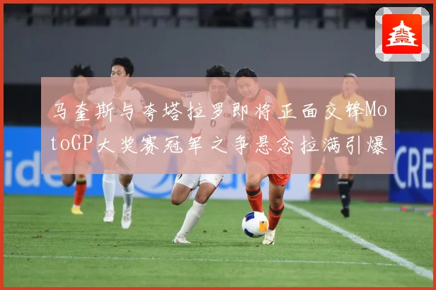 马奎斯与夸塔拉罗即将正面交锋MotoGP大奖赛冠军之争悬念拉满引爆期待-深度解析