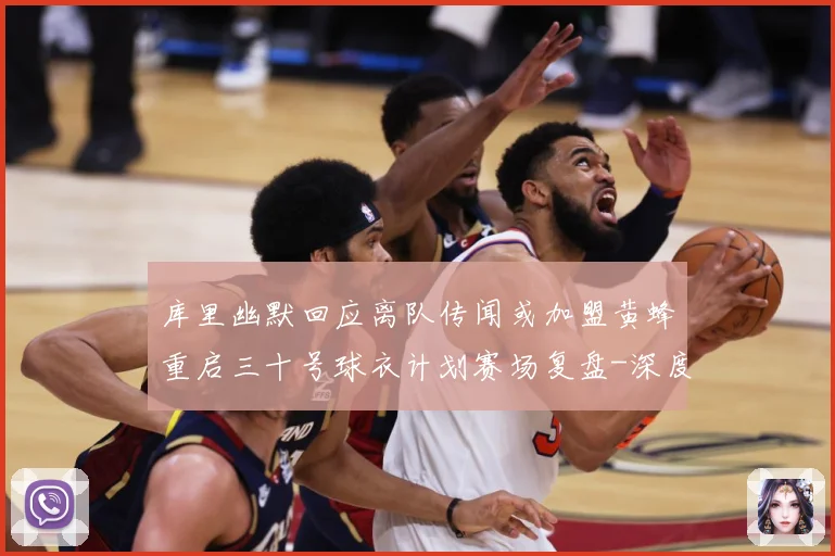 库里幽默回应离队传闻或加盟黄蜂重启三十号球衣计划赛场复盘-深度解析