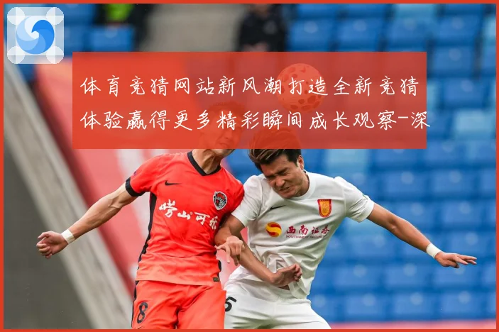 体育竞猜网站新风潮打造全新竞猜体验赢得更多精彩瞬间成长观察-深度解析