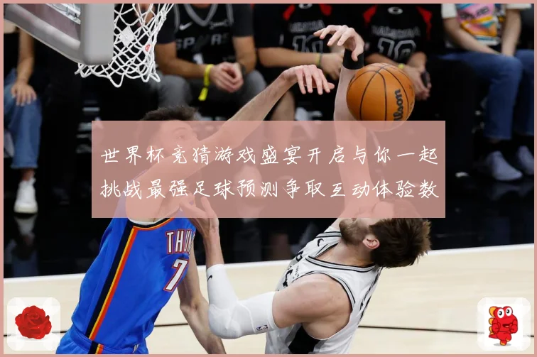 世界杯竞猜游戏盛宴开启与你一起挑战最强足球预测争取互动体验数据研判-深度解析