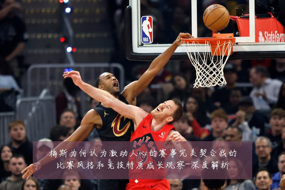 梅斯为何认为激动人心的赛事完美契合我的比赛风格和竞技特质成长观察-深度解析
