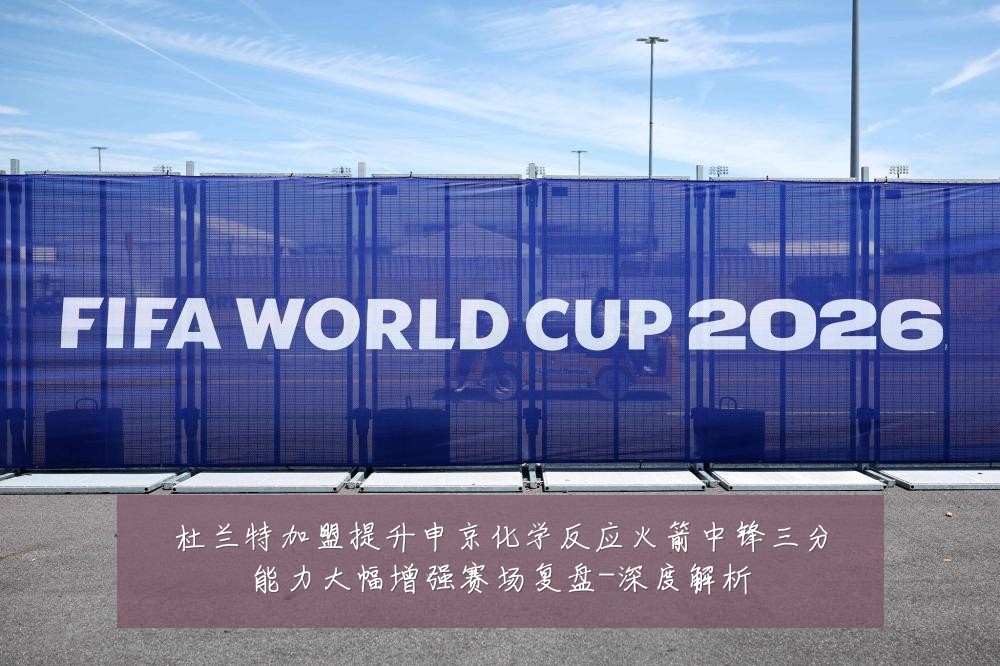杜兰特加盟提升申京化学反应火箭中锋三分能力大幅增强赛场复盘-深度解析