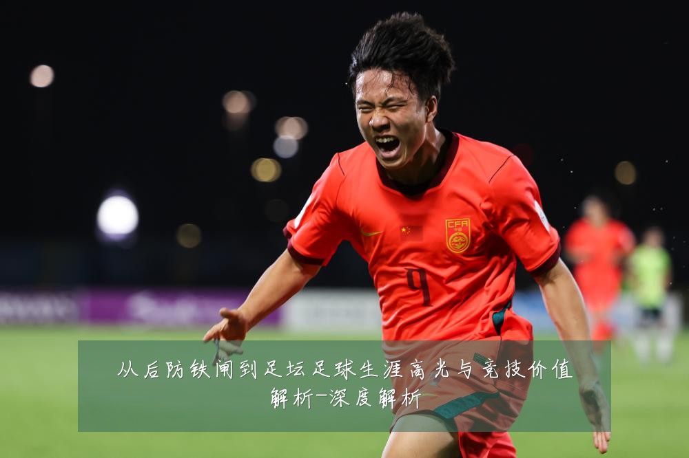 从后防铁闸到足坛足球生涯高光与竞技价值解析-深度解析