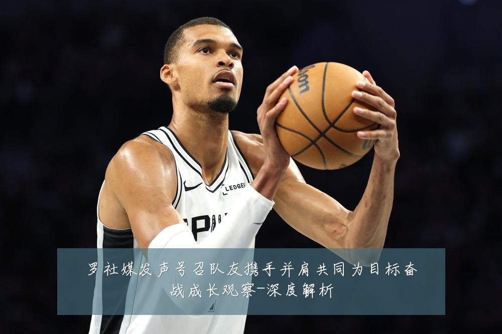 罗社媒发声号召队友携手并肩共同为目标奋战成长观察-深度解析