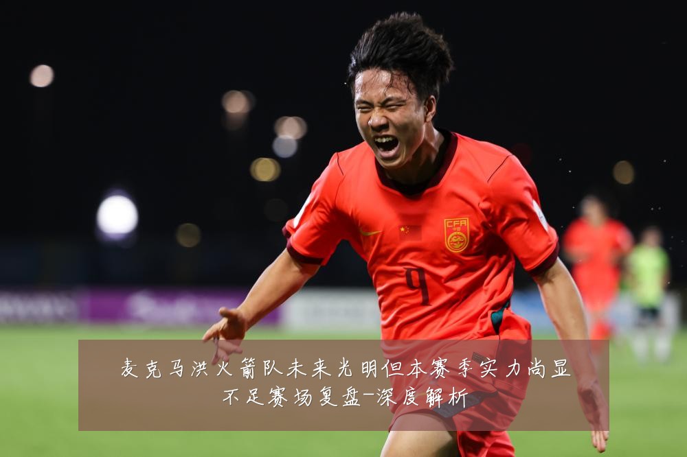 麦克马洪火箭队未来光明但本赛季实力尚显不足赛场复盘-深度解析